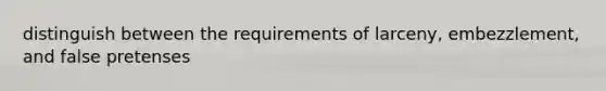 distinguish between the requirements of larceny, embezzlement, and false pretenses