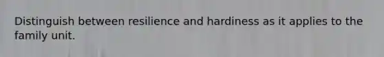 Distinguish between resilience and hardiness as it applies to the family unit.