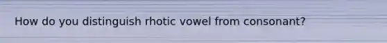 How do you distinguish rhotic vowel from consonant?