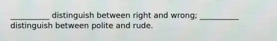 __________ distinguish between right and wrong; __________ distinguish between polite and rude.