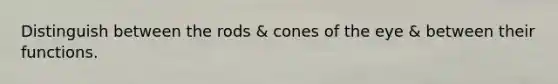 Distinguish between the rods & cones of the eye & between their functions.