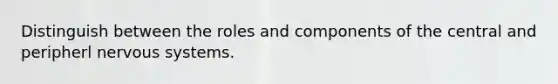 Distinguish between the roles and components of the central and peripherl nervous systems.