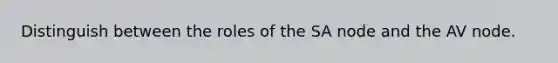 Distinguish between the roles of the SA node and the AV node.