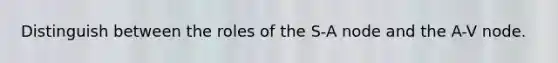 Distinguish between the roles of the S-A node and the A-V node.