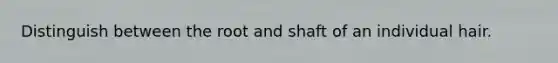 Distinguish between the root and shaft of an individual hair.