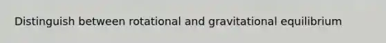 Distinguish between rotational and gravitational equilibrium