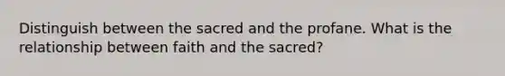 Distinguish between the sacred and the profane. What is the relationship between faith and the sacred?