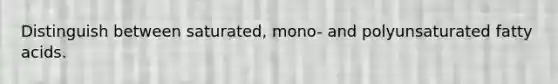 Distinguish between saturated, mono- and polyunsaturated fatty acids.