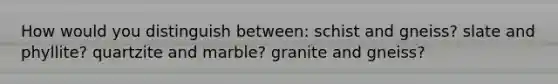 How would you distinguish between: schist and gneiss? slate and phyllite? quartzite and marble? granite and gneiss?