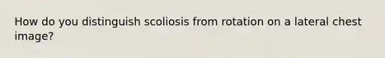 How do you distinguish scoliosis from rotation on a lateral chest image?