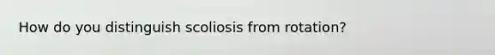 How do you distinguish scoliosis from rotation?