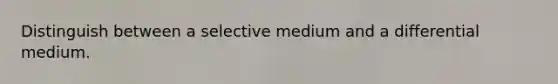 Distinguish between a selective medium and a differential medium.