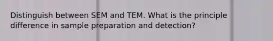 Distinguish between SEM and TEM. What is the principle difference in sample preparation and detection?