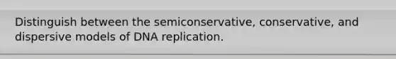 Distinguish between the semiconservative, conservative, and dispersive models of DNA replication.