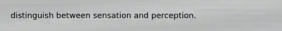distinguish between sensation and perception.