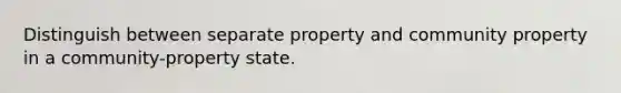 Distinguish between separate property and community property in a community-property state.