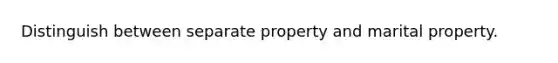 Distinguish between separate property and marital property.