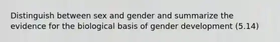 Distinguish between sex and gender and summarize the evidence for the biological basis of gender development (5.14)