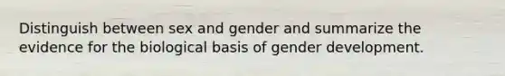 Distinguish between sex and gender and summarize the evidence for the biological basis of gender development.