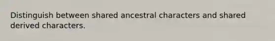 Distinguish between shared ancestral characters and shared derived characters.