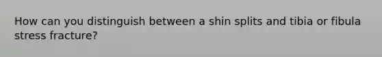 How can you distinguish between a shin splits and tibia or fibula stress fracture?