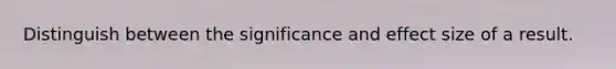 Distinguish between the significance and effect size of a result.