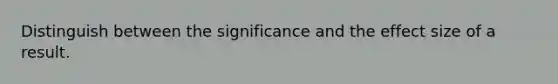 Distinguish between the significance and the effect size of a result.