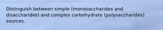 Distinguish between simple (monosaccharides and disaccharides) and complex carbohydrate (polysaccharides) sources.