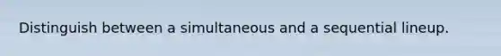Distinguish between a simultaneous and a sequential lineup.