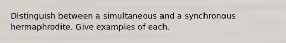 Distinguish between a simultaneous and a synchronous hermaphrodite. Give examples of each.