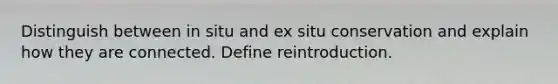 Distinguish between in situ and ex situ conservation and explain how they are connected. Define reintroduction.