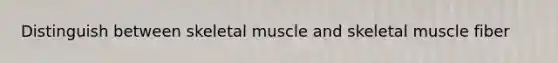 Distinguish between skeletal muscle and skeletal muscle fiber