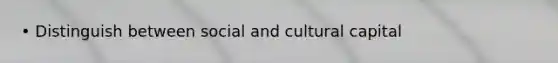 • Distinguish between social and cultural capital