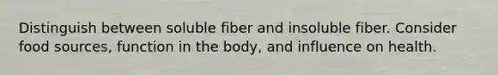 Distinguish between soluble fiber and insoluble fiber. Consider food sources, function in the body, and influence on health.