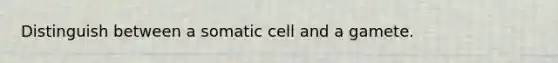 Distinguish between a somatic cell and a gamete.