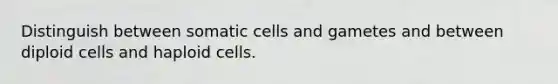 Distinguish between somatic cells and gametes and between diploid cells and haploid cells.