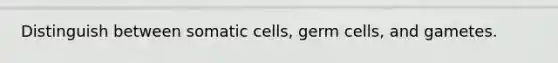 Distinguish between somatic cells, germ cells, and gametes.