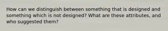 How can we distinguish between something that is designed and something which is not designed? What are these attributes, and who suggested them?