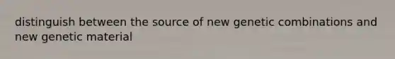 distinguish between the source of new genetic combinations and new genetic material