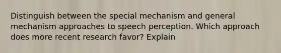 Distinguish between the special mechanism and general mechanism approaches to speech perception. Which approach does more recent research favor? Explain