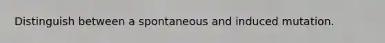 Distinguish between a spontaneous and induced mutation.