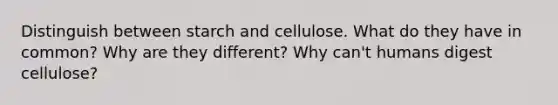 Distinguish between starch and cellulose. What do they have in common? Why are they different? Why can't humans digest cellulose?