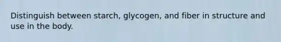 Distinguish between starch, glycogen, and fiber in structure and use in the body.