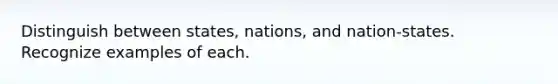 Distinguish between states, nations, and nation-states. Recognize examples of each.