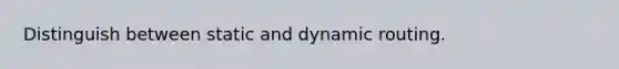 Distinguish between static and dynamic routing.