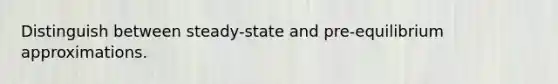 Distinguish between steady-state and pre-equilibrium approximations.