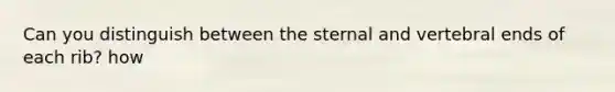 Can you distinguish between the sternal and vertebral ends of each rib? how