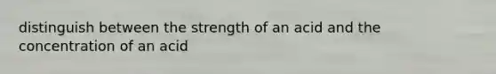 distinguish between the strength of an acid and the concentration of an acid