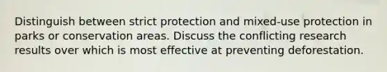 Distinguish between strict protection and mixed-use protection in parks or conservation areas. Discuss the conflicting research results over which is most effective at preventing deforestation.