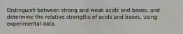 Distinguish between strong and weak acids and bases, and determine the relative strengths of acids and bases, using experimental data.